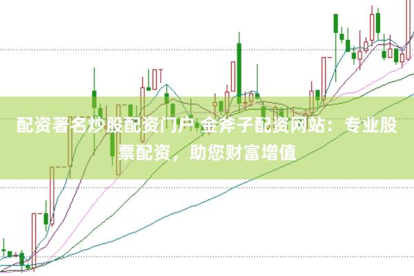配资著名炒股配资门户 金斧子配资网站：专业股票配资，助您财富增值