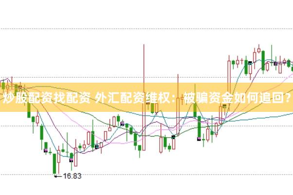 炒股配资找配资 外汇配资维权：被骗资金如何追回？