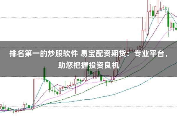 排名第一的炒股软件 易宝配资期货：专业平台，助您把握投资良机