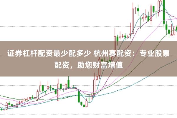 证券杠杆配资最少配多少 杭州赛配资：专业股票配资，助您财富增值