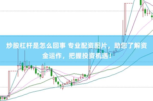 炒股杠杆是怎么回事 专业配资图片，助您了解资金运作，把握投资机遇！