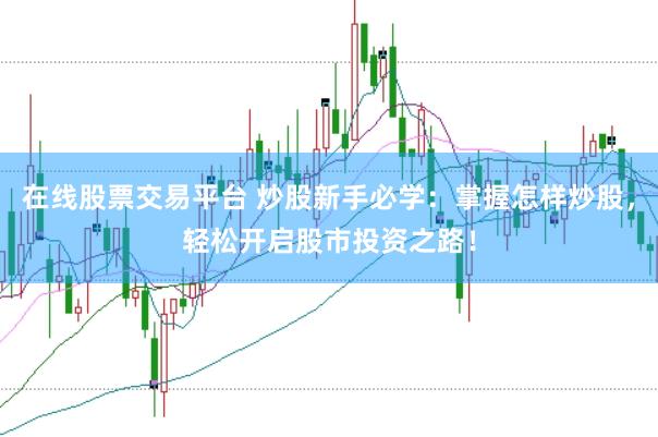在线股票交易平台 炒股新手必学：掌握怎样炒股，轻松开启股市投资之路！