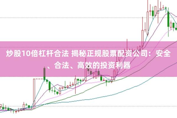 炒股10倍杠杆合法 揭秘正规股票配资公司：安全、合法、高效的投资利器