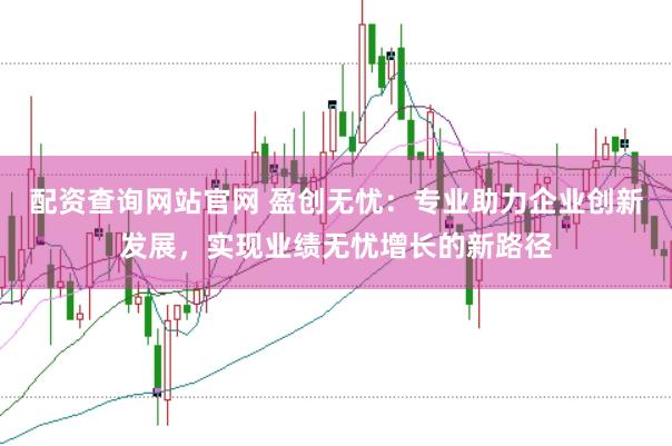 配资查询网站官网 盈创无忧：专业助力企业创新发展，实现业绩无忧增长的新路径