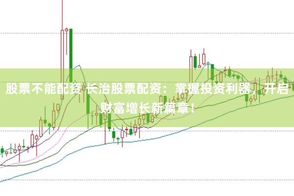 股票不能配资 长治股票配资：掌握投资利器，开启财富增长新篇章！