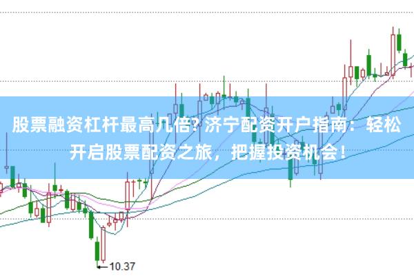 股票融资杠杆最高几倍? 济宁配资开户指南：轻松开启股票配资之旅，把握投资机会！