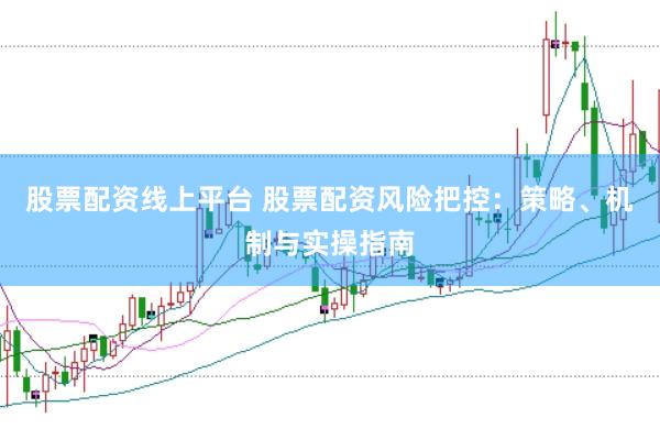 股票配资线上平台 股票配资风险把控：策略、机制与实操指南