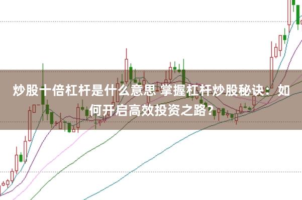 炒股十倍杠杆是什么意思 掌握杠杆炒股秘诀：如何开启高效投资之路？