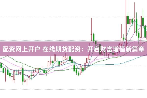 配资网上开户 在线期货配资：开启财富增值新篇章