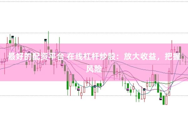 最好的配资平台 在线杠杆炒股：放大收益，把握风险