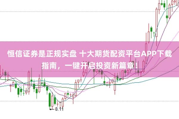 恒信证券是正规实盘 十大期货配资平台APP下载指南，一键开启投资新篇章！