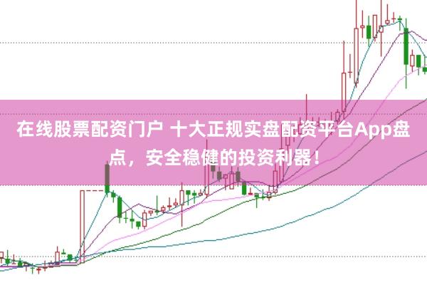 在线股票配资门户 十大正规实盘配资平台App盘点，安全稳健的投资利器！