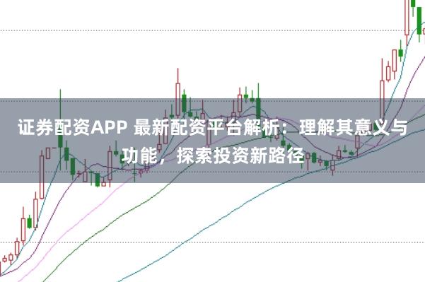 证券配资APP 最新配资平台解析：理解其意义与功能，探索投资新路径