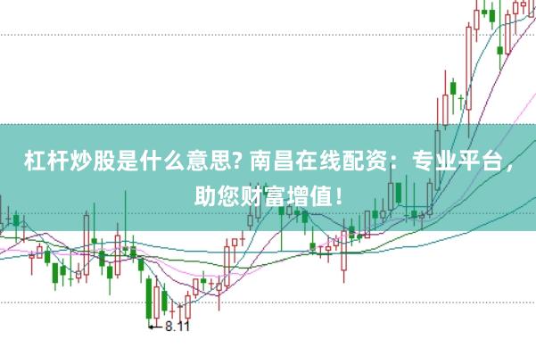 杠杆炒股是什么意思? 南昌在线配资：专业平台，助您财富增值！