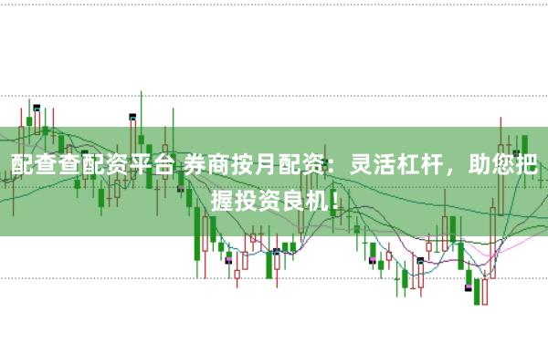 配查查配资平台 券商按月配资：灵活杠杆，助您把握投资良机！