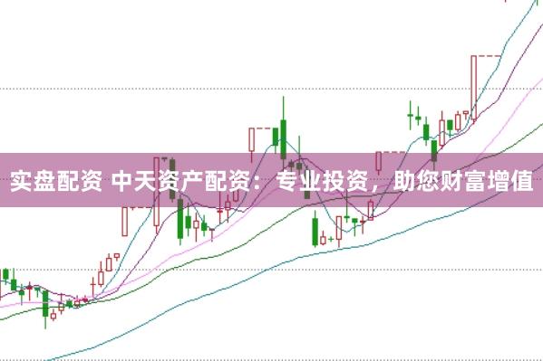 实盘配资 中天资产配资：专业投资，助您财富增值