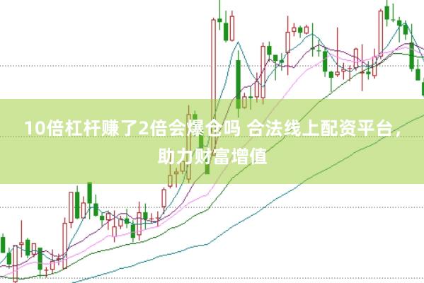 10倍杠杆赚了2倍会爆仓吗 合法线上配资平台，助力财富增值