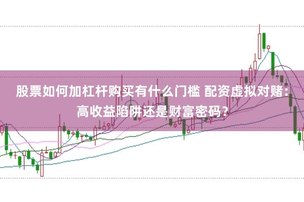股票如何加杠杆购买有什么门槛 配资虚拟对赌：高收益陷阱还是财富密码？
