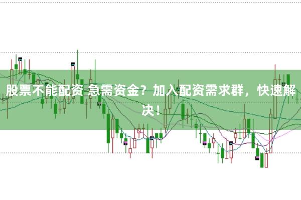 股票不能配资 急需资金？加入配资需求群，快速解决！