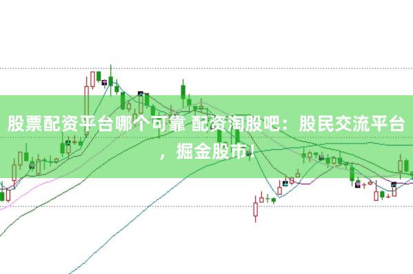 股票配资平台哪个可靠 配资淘股吧：股民交流平台，掘金股市！