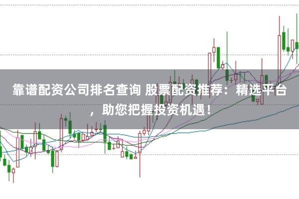 靠谱配资公司排名查询 股票配资推荐：精选平台，助您把握投资机遇！