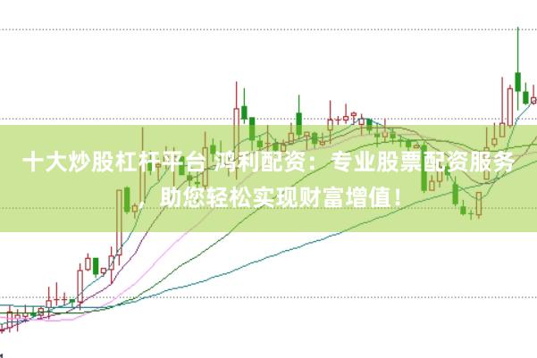十大炒股杠杆平台 鸿利配资：专业股票配资服务，助您轻松实现财富增值！