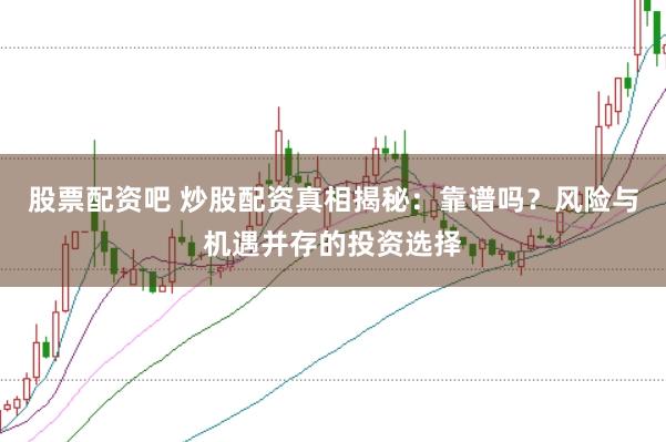 股票配资吧 炒股配资真相揭秘：靠谱吗？风险与机遇并存的投资选择