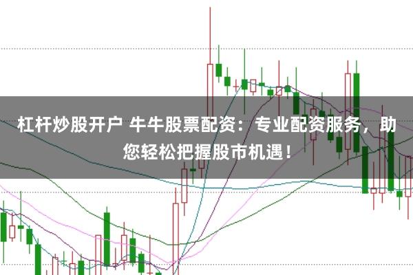 杠杆炒股开户 牛牛股票配资：专业配资服务，助您轻松把握股市机遇！