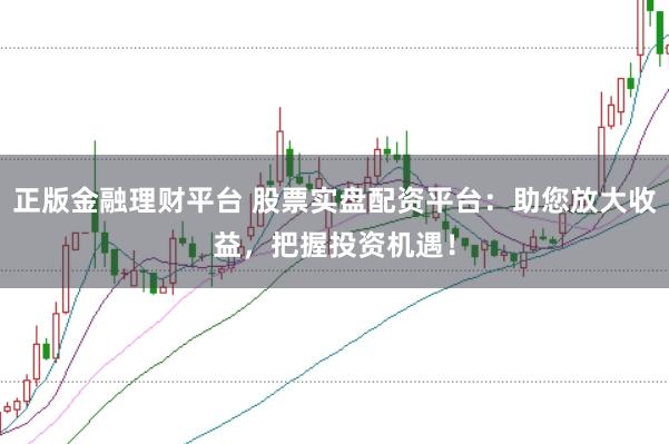 正版金融理财平台 股票实盘配资平台：助您放大收益，把握投资机遇！