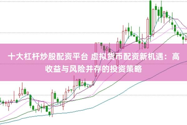 十大杠杆炒股配资平台 虚拟货币配资新机遇：高收益与风险并存的投资策略