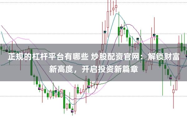 正规的杠杆平台有哪些 炒股配资官网：解锁财富新高度，开启投资新篇章