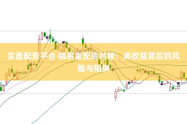 实盘配资平台 融易富配资对赌：高收益背后的风险与陷阱