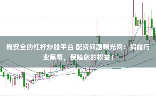 最安全的杠杆炒股平台 配资问题曝光网：揭露行业黑幕，保障您的权益！
