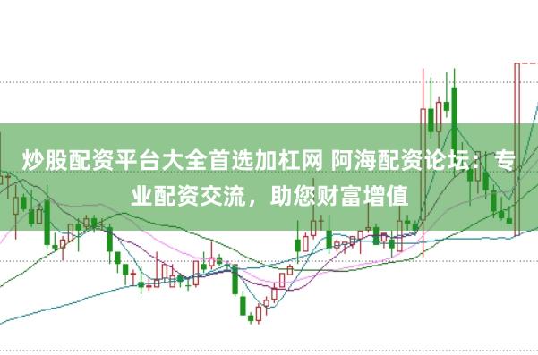 炒股配资平台大全首选加杠网 阿海配资论坛：专业配资交流，助您财富增值