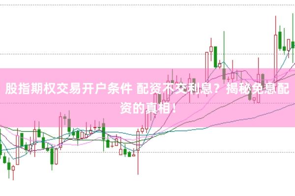 股指期权交易开户条件 配资不交利息？揭秘免息配资的真相！