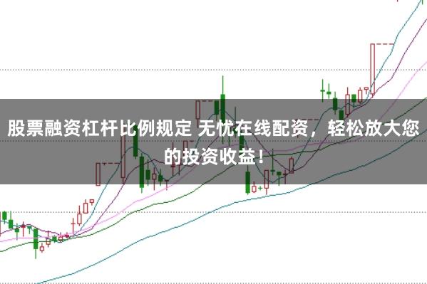 股票融资杠杆比例规定 无忧在线配资，轻松放大您的投资收益！