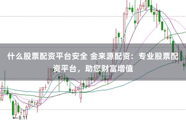 什么股票配资平台安全 金来源配资：专业股票配资平台，助您财富增值