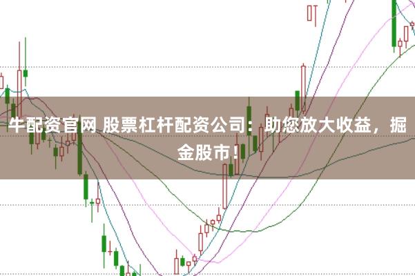 牛配资官网 股票杠杆配资公司：助您放大收益，掘金股市！