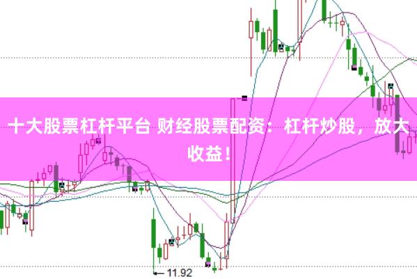 十大股票杠杆平台 财经股票配资：杠杆炒股，放大收益！