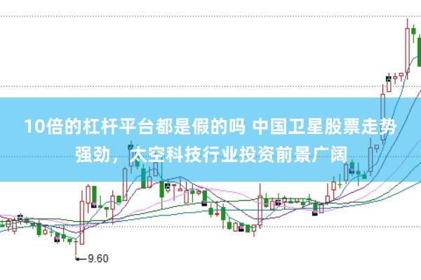 10倍的杠杆平台都是假的吗 中国卫星股票走势强劲，太空科技行业投资前景广阔