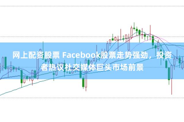 网上配资股票 Facebook股票走势强劲，投资者热议社交媒体巨头市场前景