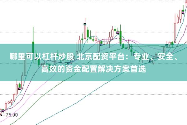 哪里可以杠杆炒股 北京配资平台：专业、安全、高效的资金配置解决方案首选