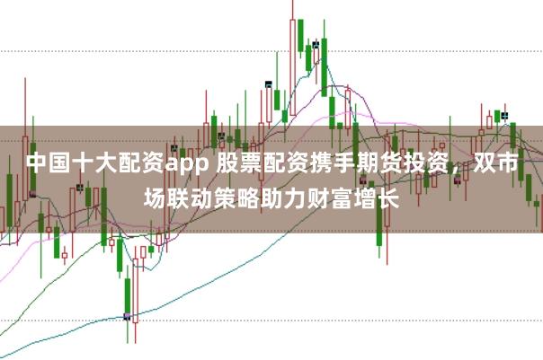 中国十大配资app 股票配资携手期货投资，双市场联动策略助力财富增长