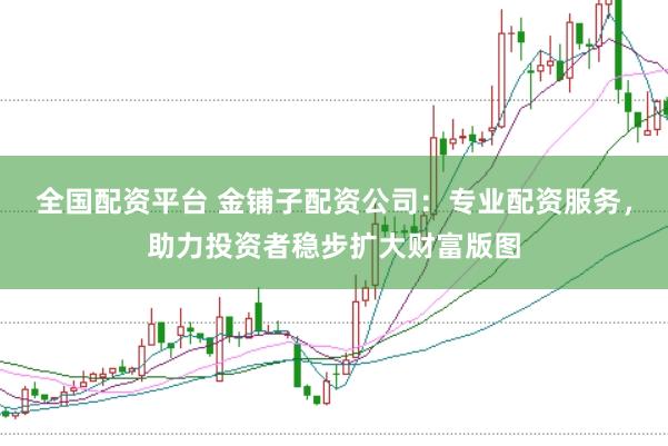 全国配资平台 金铺子配资公司：专业配资服务，助力投资者稳步扩大财富版图