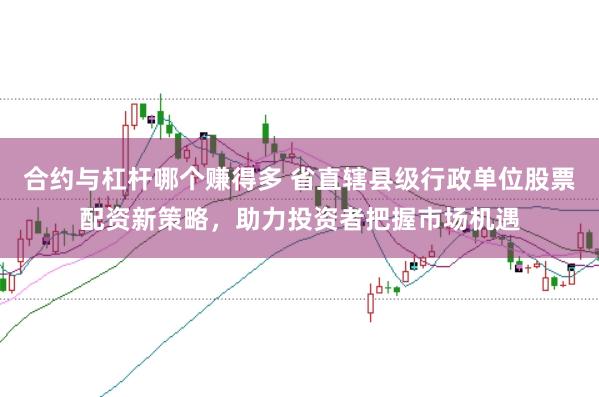 合约与杠杆哪个赚得多 省直辖县级行政单位股票配资新策略，助力投资者把握市场机遇