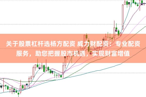 关于股票杠杆选杨方配资 威力财配资：专业配资服务，助您把握股市机遇，实现财富增值