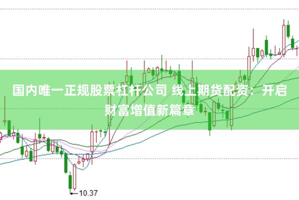 国内唯一正规股票杠杆公司 线上期货配资：开启财富增值新篇章