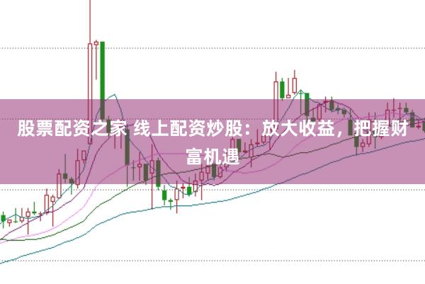 股票配资之家 线上配资炒股：放大收益，把握财富机遇