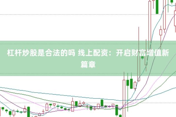 杠杆炒股是合法的吗 线上配资：开启财富增值新篇章