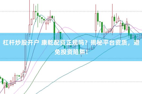 杠杆炒股开户 康乾配资正规吗？揭秘平台资质，避免投资陷阱！